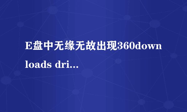 E盘中无缘无故出现360downloads driversbackup kwdownloadx kwsingmv的原因及处理办法。