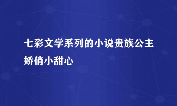 七彩文学系列的小说贵族公主娇俏小甜心