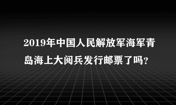 2019年中国人民解放军海军青岛海上大阅兵发行邮票了吗？