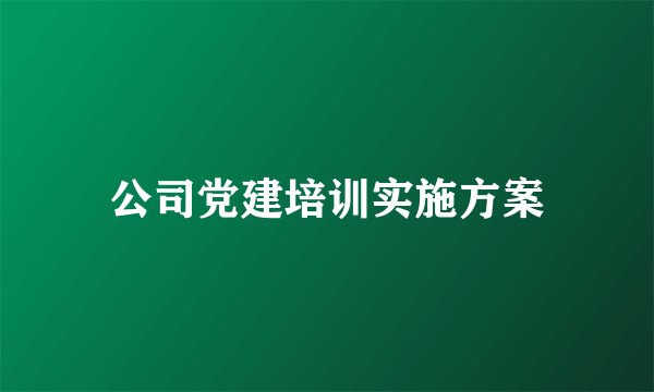 公司党建培训实施方案