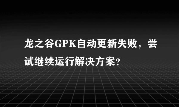 龙之谷GPK自动更新失败，尝试继续运行解决方案？