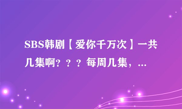 SBS韩剧【爱你千万次】一共几集啊？？？每周几集，大约要多久才能结束求大神帮助