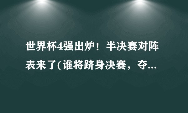 世界杯4强出炉！半决赛对阵表来了(谁将跻身决赛，夺得世界杯冠军？)