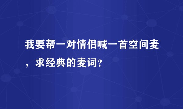 我要帮一对情侣喊一首空间麦，求经典的麦词？