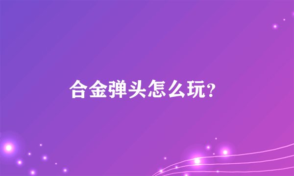 合金弹头怎么玩？