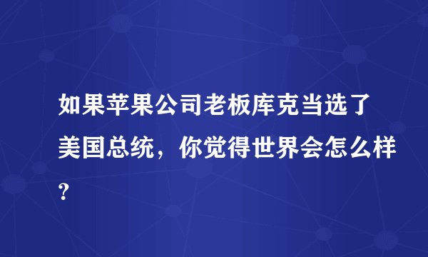 如果苹果公司老板库克当选了美国总统，你觉得世界会怎么样？