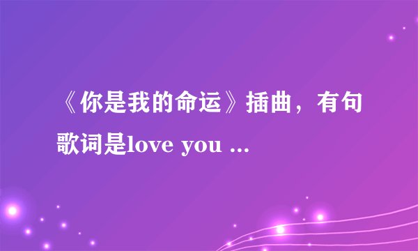 《你是我的命运》插曲，有句歌词是love you love you，是什么歌？请上传一下啊 ，或给下载地址