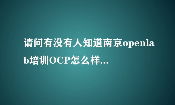 请问有没有人知道南京openlab培训OCP怎么样，考试通过，发的是成绩单还是OCP证书？和万和的有什么区别？