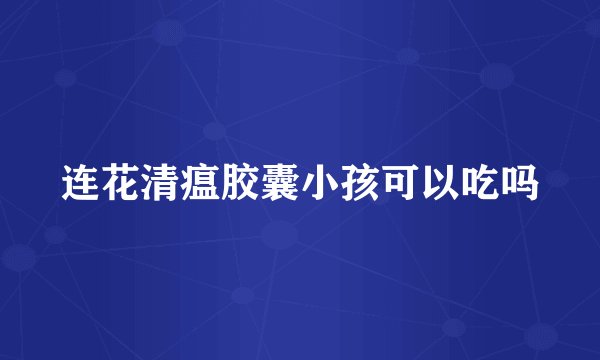 连花清瘟胶囊小孩可以吃吗