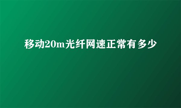 移动20m光纤网速正常有多少