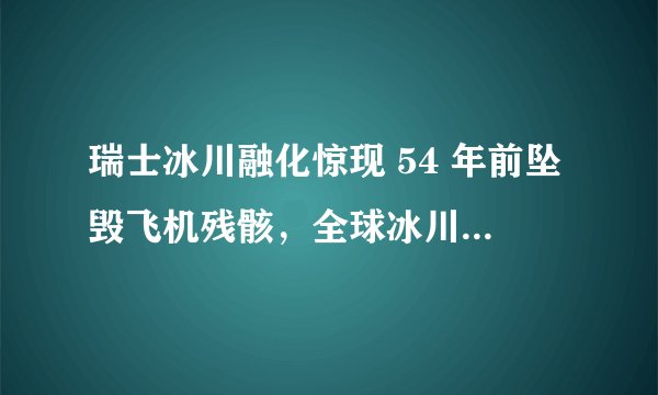 瑞士冰川融化惊现 54 年前坠毁飞机残骸，全球冰川还会一直融化下去吗？