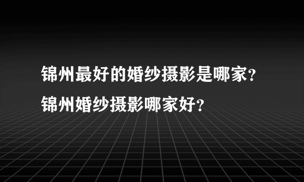 锦州最好的婚纱摄影是哪家？锦州婚纱摄影哪家好？