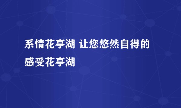 系情花亭湖 让您悠然自得的感受花亭湖