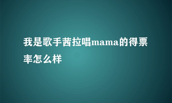 我是歌手茜拉唱mama的得票率怎么样