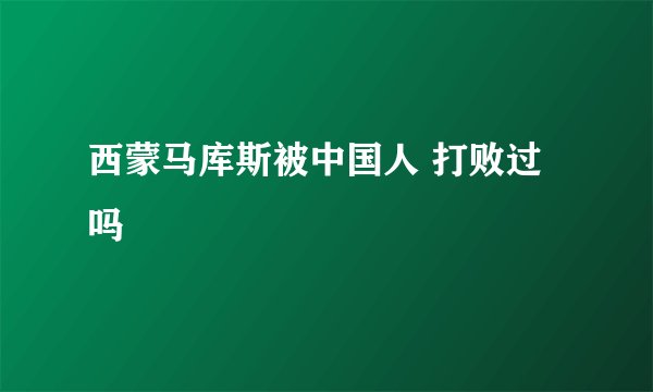 西蒙马库斯被中国人 打败过吗