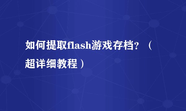 如何提取flash游戏存档？（超详细教程）