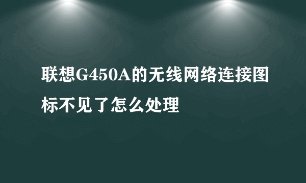 联想G450A的无线网络连接图标不见了怎么处理