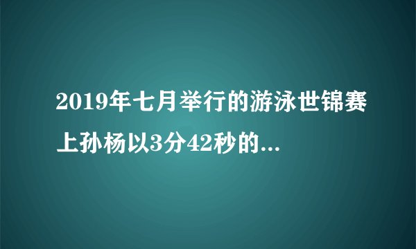 2019年七月举行的游泳世锦赛上孙杨以3分42秒的成绩夺得男子400米自由泳冠军澳？