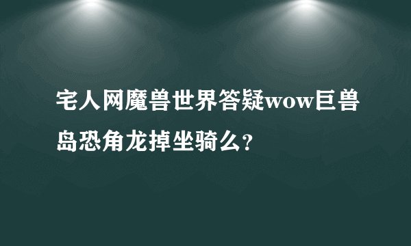 宅人网魔兽世界答疑wow巨兽岛恐角龙掉坐骑么？