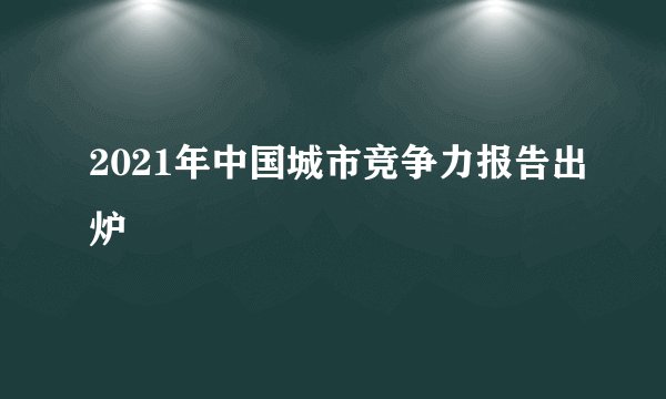 2021年中国城市竞争力报告出炉