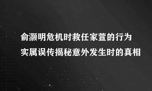 俞灏明危机时救任家萱的行为实属误传揭秘意外发生时的真相