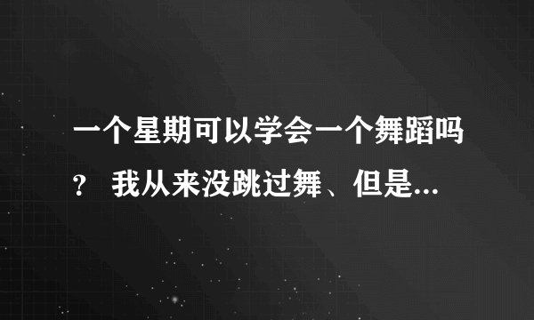 一个星期可以学会一个舞蹈吗？ 我从来没跳过舞、但是这次要参加活动。
