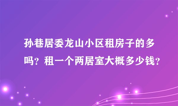 孙巷居委龙山小区租房子的多吗？租一个两居室大概多少钱？