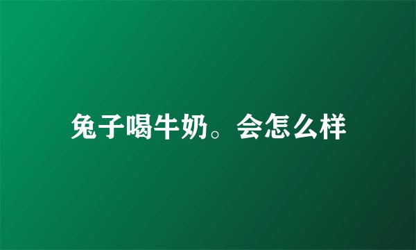 兔子喝牛奶。会怎么样