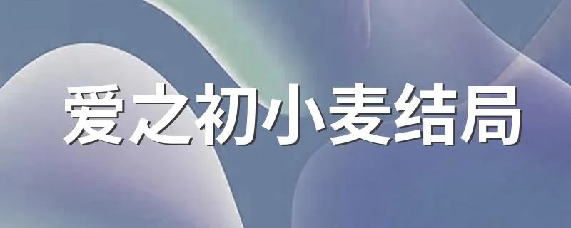 爱之初小麦结局 田小麦的饰演者是谁