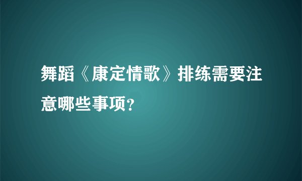 舞蹈《康定情歌》排练需要注意哪些事项？