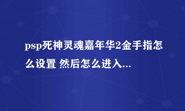 psp死神灵魂嘉年华2金手指怎么设置 然后怎么进入游戏。。