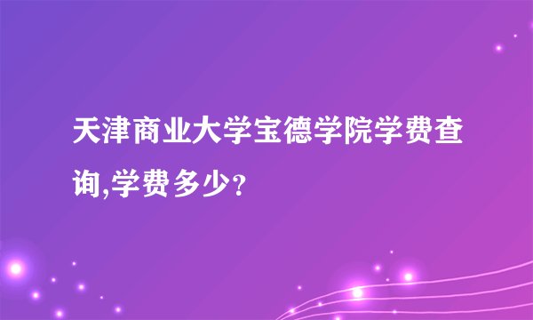 天津商业大学宝德学院学费查询,学费多少？