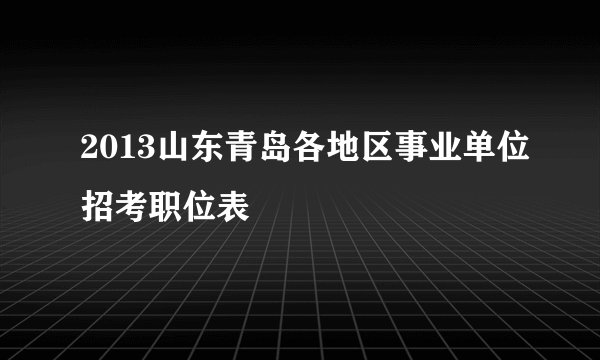 2013山东青岛各地区事业单位招考职位表