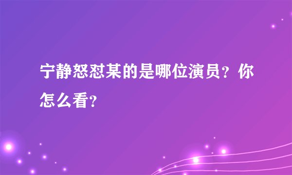 宁静怒怼某的是哪位演员？你怎么看？
