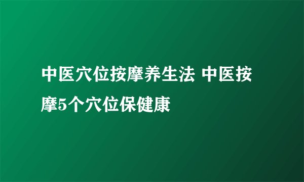 中医穴位按摩养生法 中医按摩5个穴位保健康