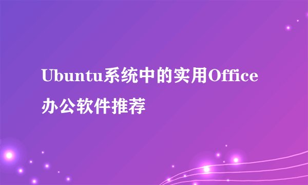 Ubuntu系统中的实用Office办公软件推荐