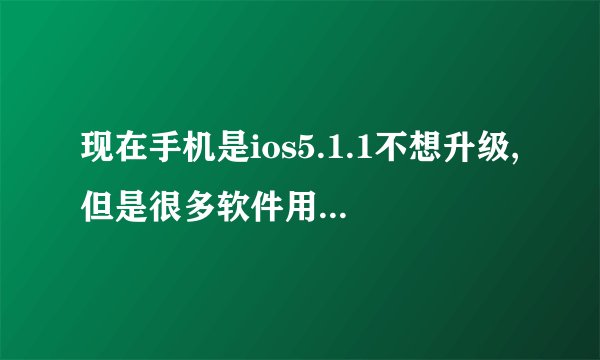 现在手机是ios5.1.1不想升级,但是很多软件用不了了，怎么破？