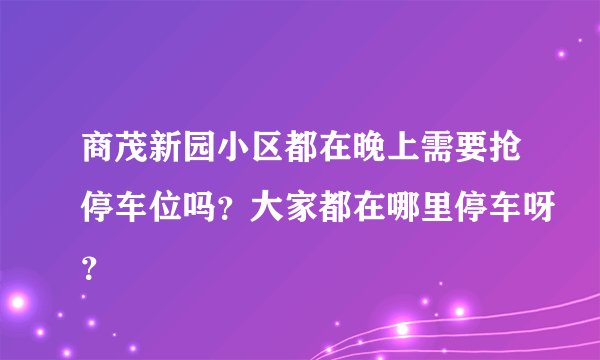 商茂新园小区都在晚上需要抢停车位吗？大家都在哪里停车呀？