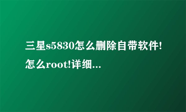 三星s5830怎么删除自带软件!怎么root!详细情况点谢谢!求高手指点!成功给