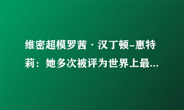 维密超模罗茜·汉丁顿-惠特莉:她多次被评为世界上最性感的女人
