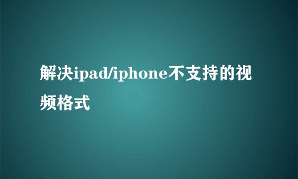 解决ipad/iphone不支持的视频格式