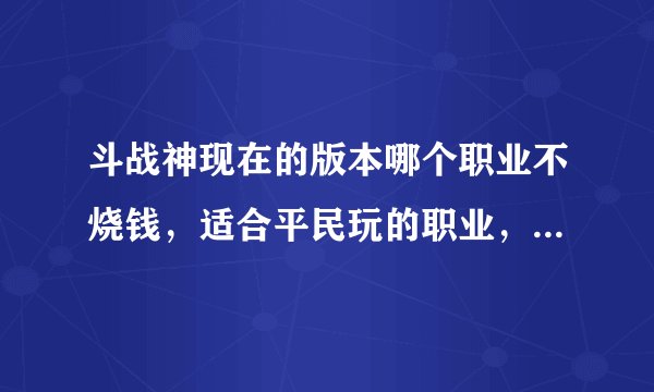 斗战神现在的版本哪个职业不烧钱，适合平民玩的职业，土豪的就不用介绍了。求现正在玩的朋友介绍下。谢谢