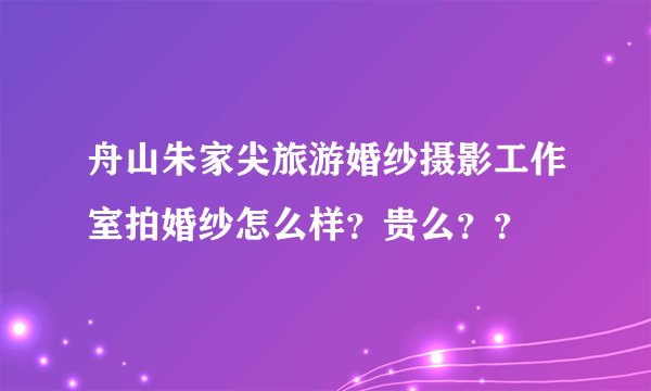 舟山朱家尖旅游婚纱摄影工作室拍婚纱怎么样？贵么？？