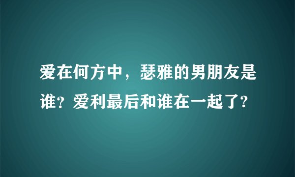 爱在何方中,瑟雅的男朋友是谁?爱利最后和谁在一起了?