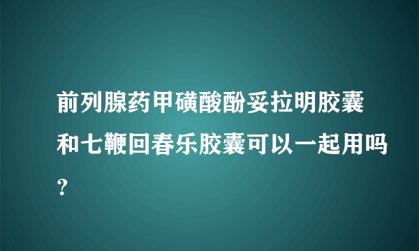 前列腺药甲磺酸酚妥拉明胶囊和七鞭回春乐胶囊可以一起用吗？