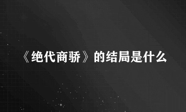 《绝代商骄》的结局是什么