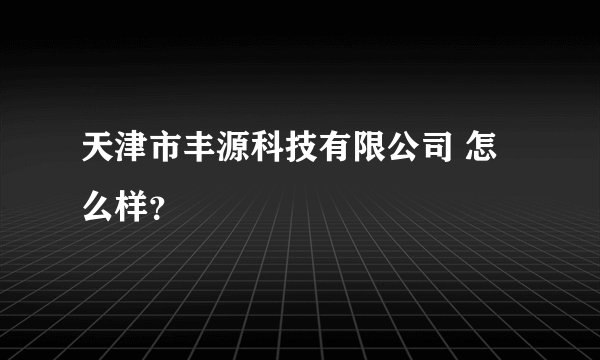天津市丰源科技有限公司 怎么样？