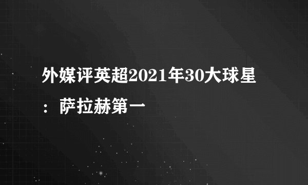 外媒评英超2021年30大球星：萨拉赫第一