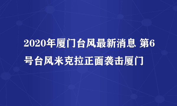 2020年厦门台风最新消息 第6号台风米克拉正面袭击厦门