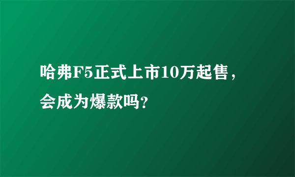 哈弗F5正式上市10万起售,会成为爆款吗?